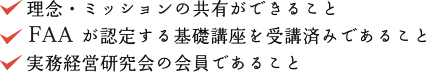 理念・ミッションの共有ができること 資金調達相談士協会(FAA)が認定する基礎講座を受講済みであること 実務経営研究会の会員であること