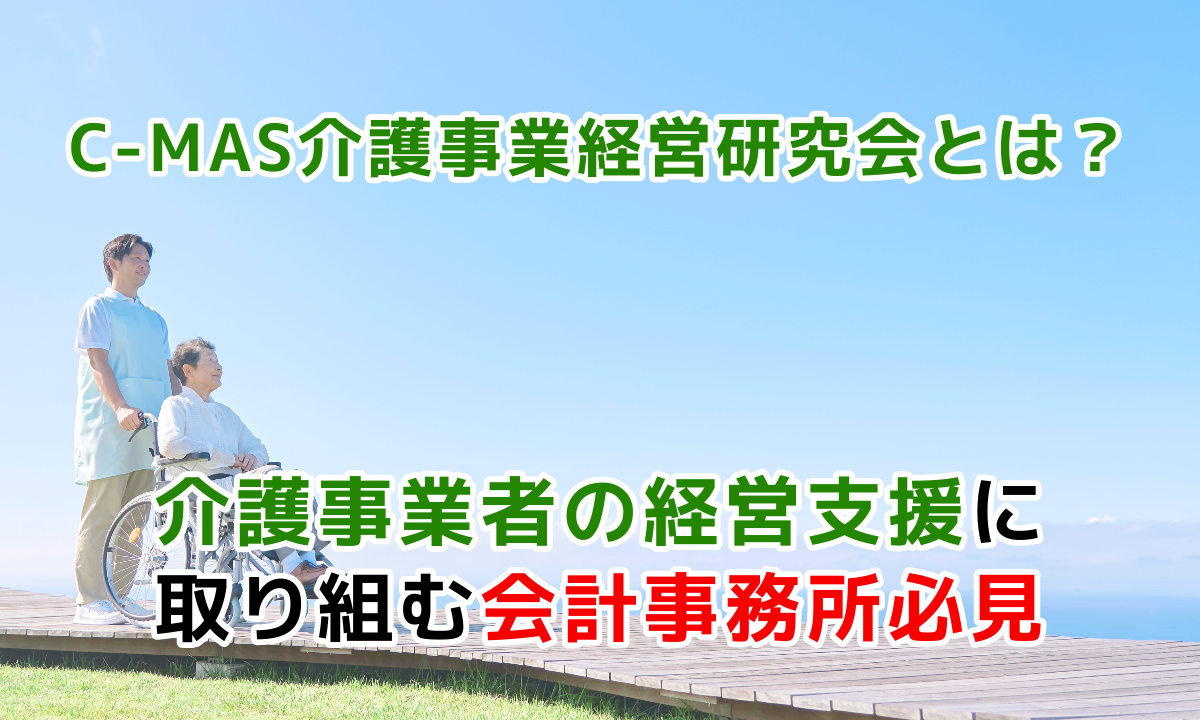C-MAS介護事業経営研究会とは？介護事業者の経営支援に取り組む会計事務所必見ブログ
