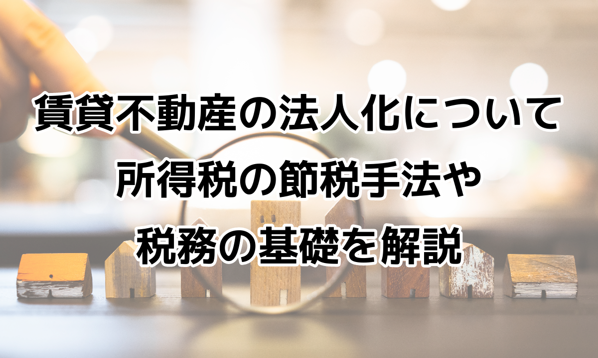 賃貸不動産の法人化について｜所得税の節税手法や税務の基礎を解説