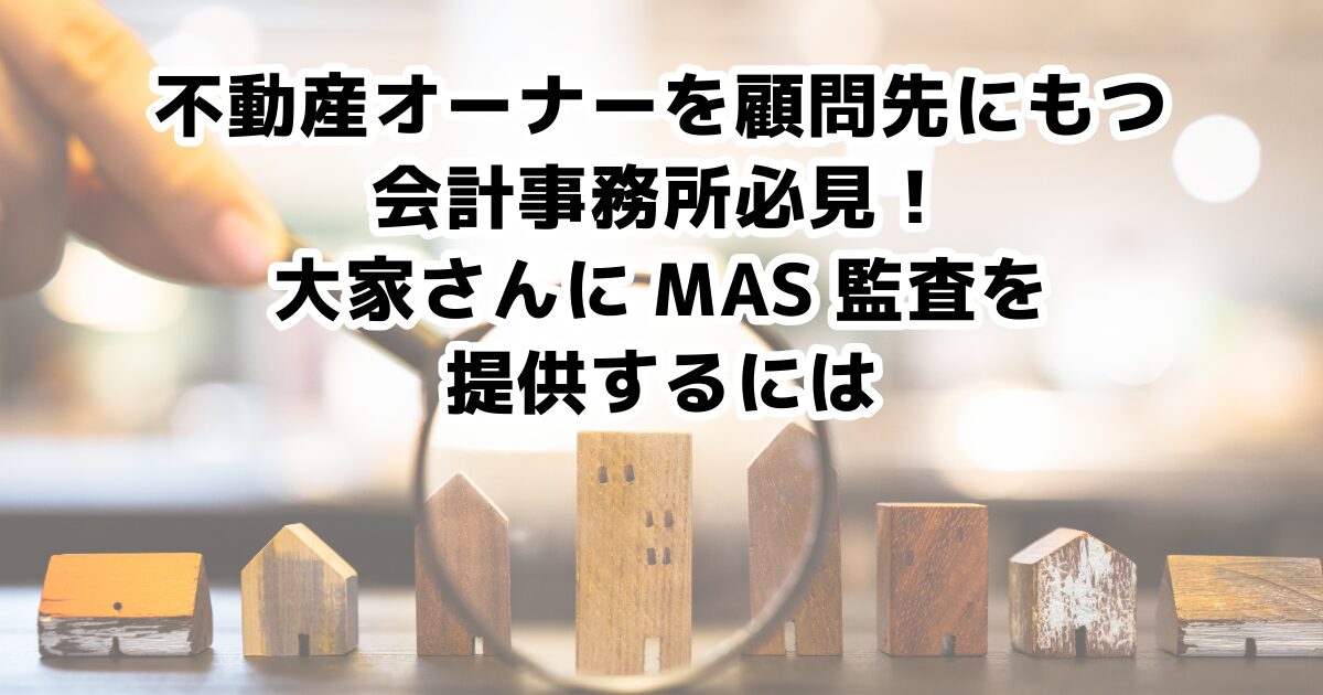 不動産オーナーを顧問先にもつ会計事務所必見！　大家さんにMAS監査を提供するには